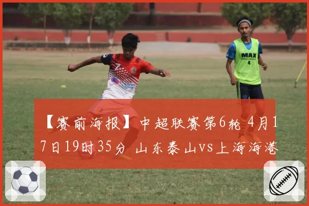 【赛前海报】中超联赛第6轮 4月17日19时35分 山东泰山vs上海海港