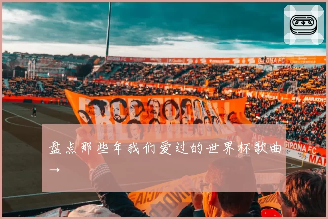 盘点那些年我们爱过的世界杯歌曲→
