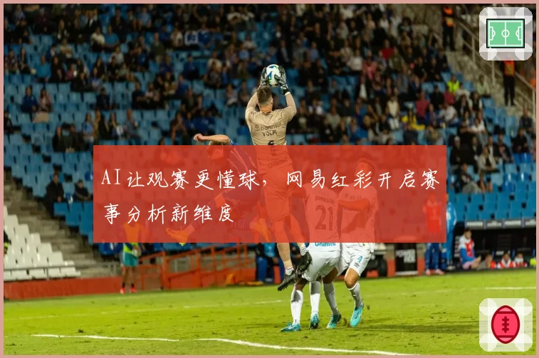 AI让观赛更懂球，网易红彩开启赛事分析新维度