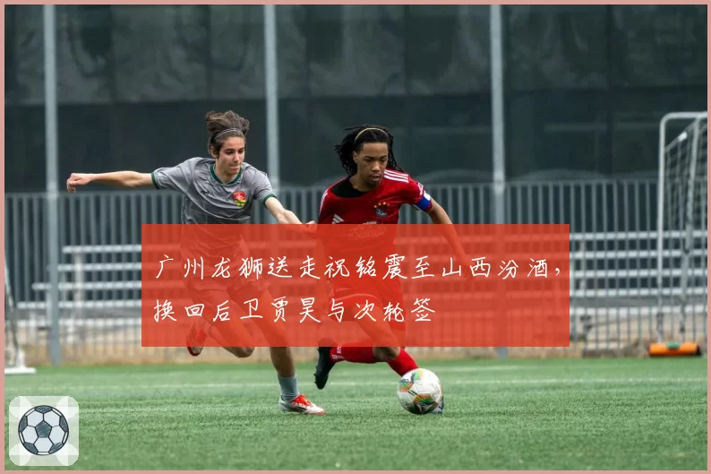 广州龙狮送走祝铭震至山西汾酒,换回后卫贾昊与次轮签