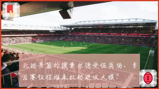 北控男篮外援费尔德受伤离场,季后赛征程谁来扛起进攻大旗?