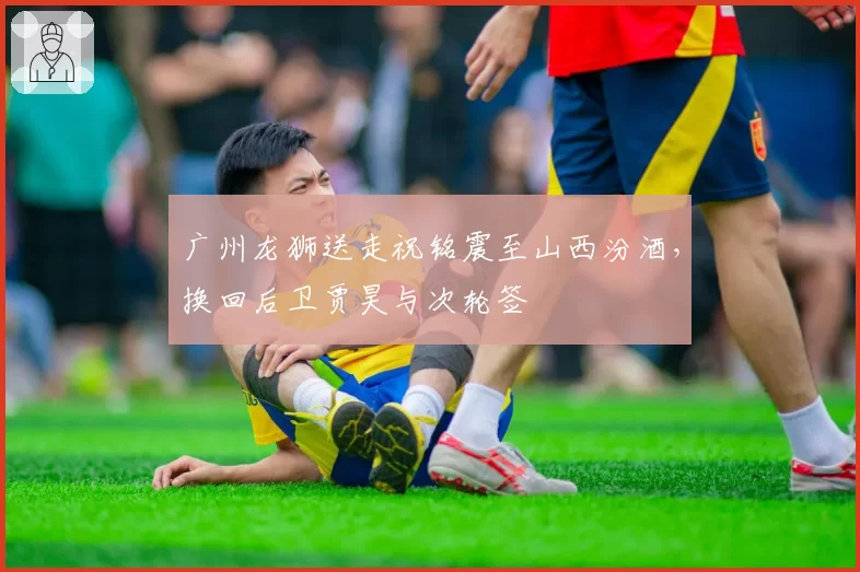 广州龙狮送走祝铭震至山西汾酒,换回后卫贾昊与次轮签