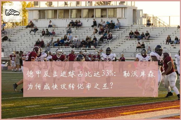 德甲反击进球占比达33%:勒沃库森为何成快攻转化率之王?