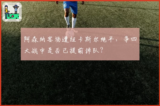 阿森纳客场遭纽卡斯尔绝平，争四大战中是否已提前掉队？