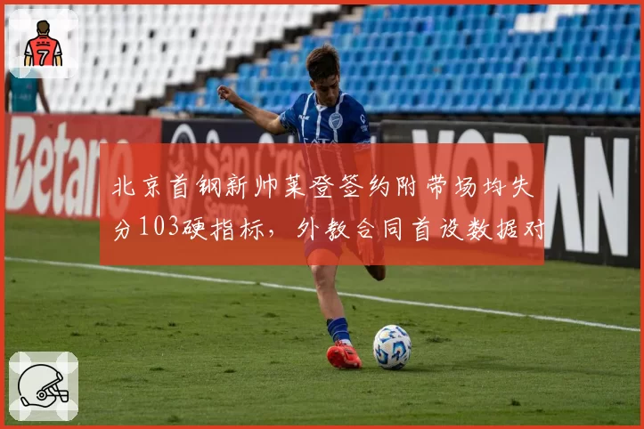 北京首钢新帅莱登签约附带场均失分103硬指标,外教合同首设数据对赌条款