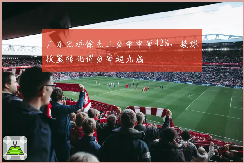 广东宏远徐杰三分命中率42%,接球投篮转化得分率超九成