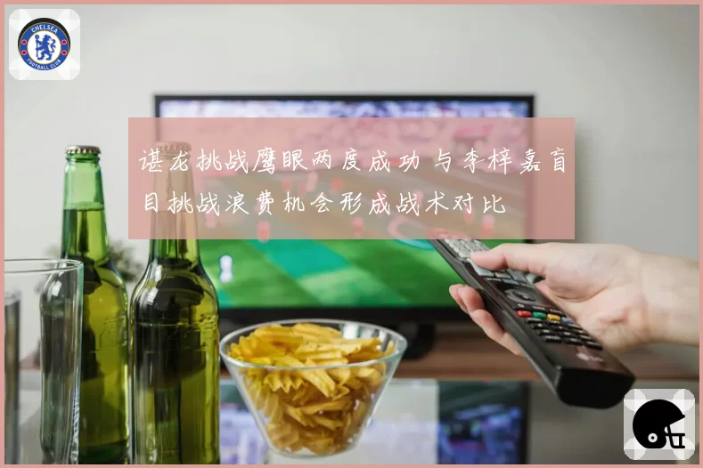 谌龙挑战鹰眼两度成功 与李梓嘉盲目挑战浪费机会形成战术对比