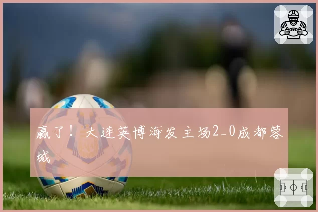 赢了！大连英博海发主场2_0成都蓉城