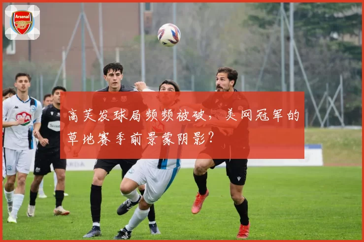 高芙发球局频频被破，美网冠军的草地赛季前景蒙阴影？