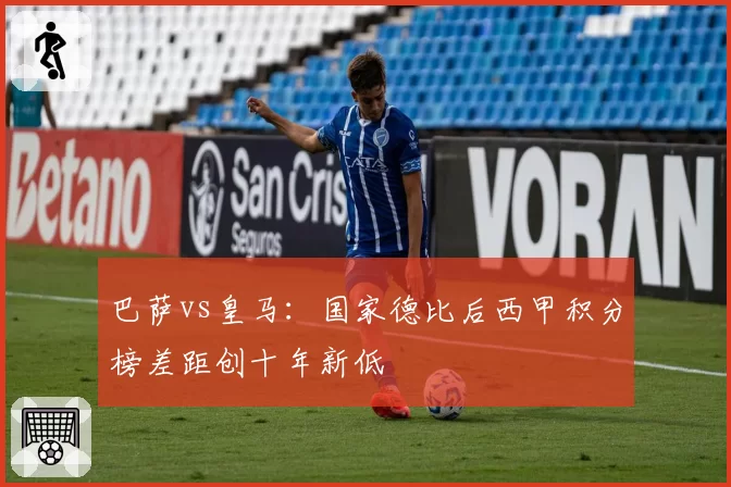 巴萨vs皇马:国家德比后西甲积分榜差距创十年新低