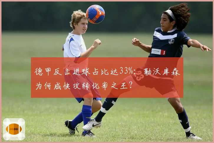 德甲反击进球占比达33%:勒沃库森为何成快攻转化率之王?