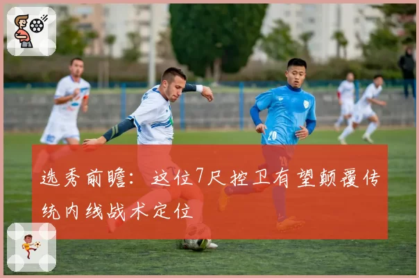 选秀前瞻：这位7尺控卫有望颠覆传统内线战术定位