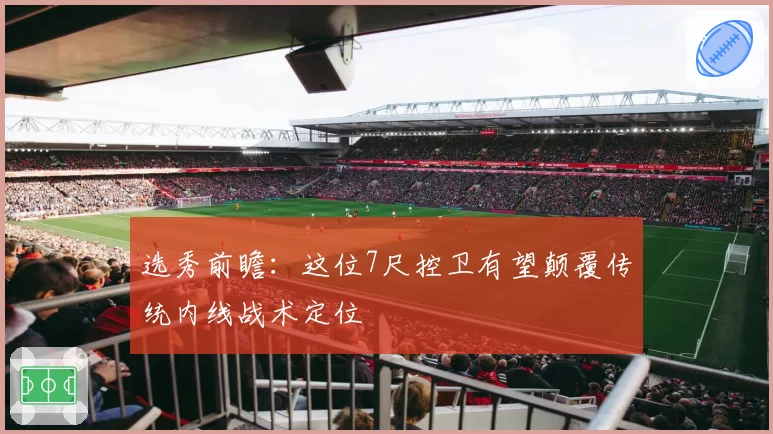 选秀前瞻：这位7尺控卫有望颠覆传统内线战术定位