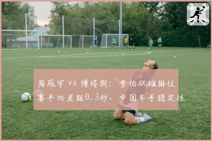 周冠宇 vs 博塔斯：索伯双雄排位赛平均差距0.3秒，中国车手稳定性更胜一筹