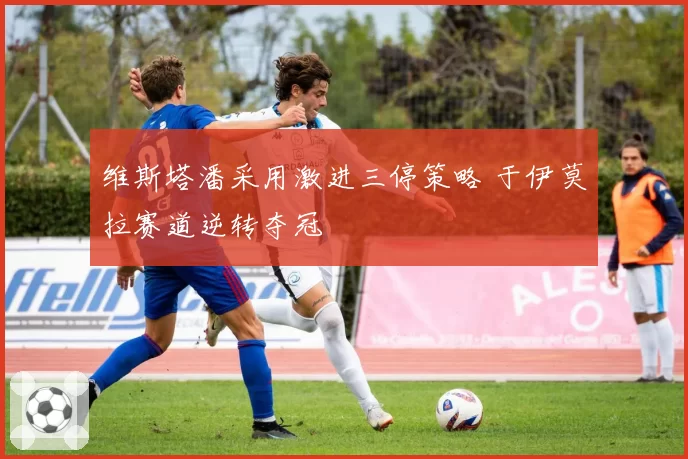 维斯塔潘采用激进三停策略 于伊莫拉赛道逆转夺冠