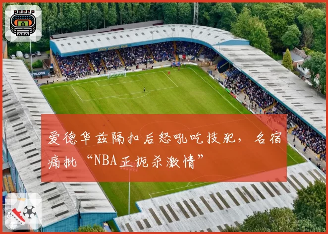 爱德华兹隔扣后怒吼吃技犯，名宿痛批“NBA正扼杀激情”