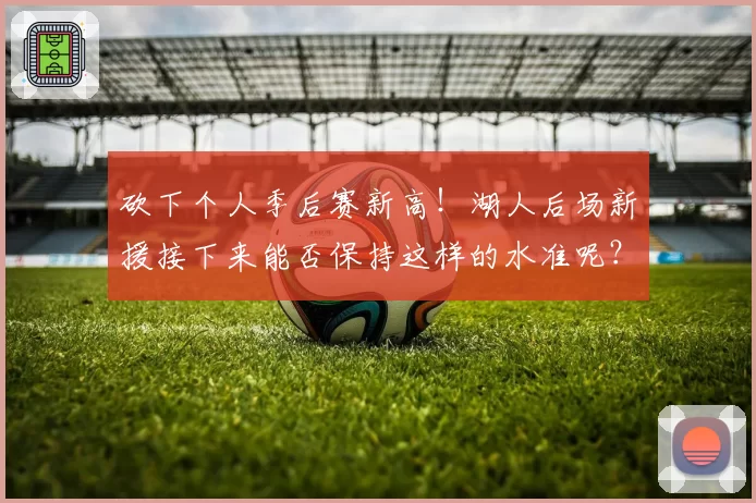 砍下个人季后赛新高！湖人后场新援接下来能否保持这样的水准呢？