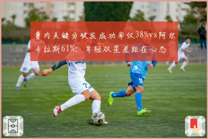 鲁内关键分破发成功率仅38%vs阿尔卡拉斯61%：年轻双星差距在心态