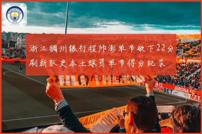 浙江稠州银行程帅澎单节砍下22分刷新队史本土球员单节得分纪录