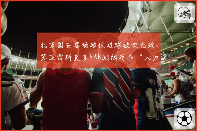北京国安客场越位进球被吹无效，苏亚雷斯直言VAR划线存在“人为误差”