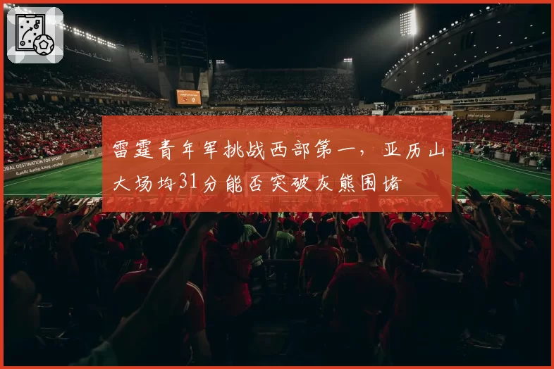 雷霆青年军挑战西部第一,亚历山大场均31分能否突破灰熊围堵