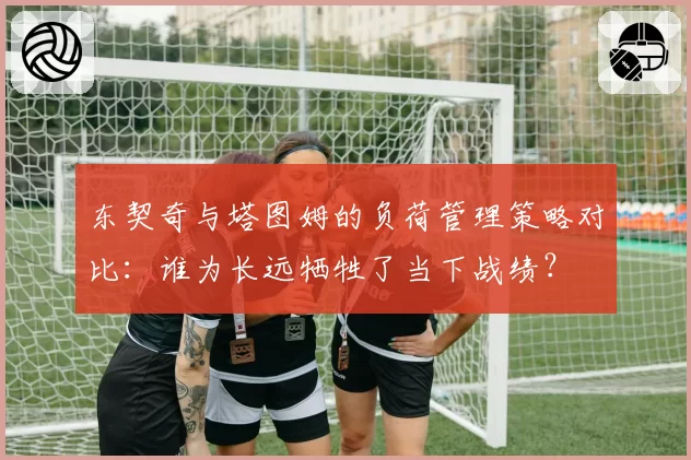 东契奇与塔图姆的负荷管理策略对比:谁为长远牺牲了当下战绩?