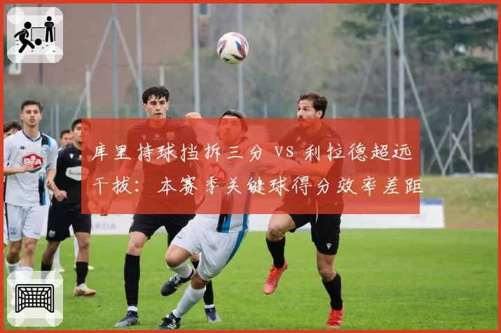 库里持球挡拆三分 vs 利拉德超远干拔：本赛季关键球得分效率差距分析