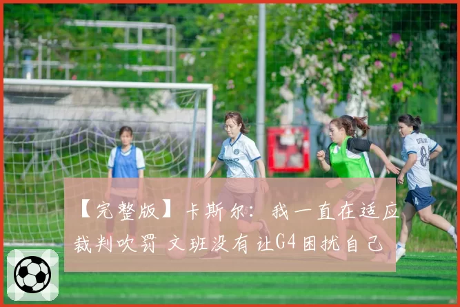 【完整版】卡斯尔：我一直在适应裁判吹罚 文班没有让G4困扰自己