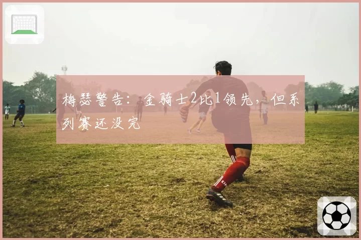 梅瑟警告:金骑士2比1领先,但系列赛还没完