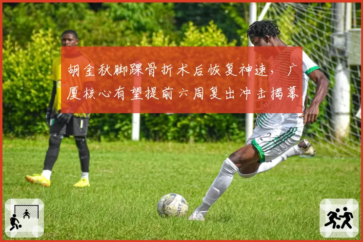 胡金秋脚踝骨折术后恢复神速，广厦核心有望提前六周复出冲击揭幕战