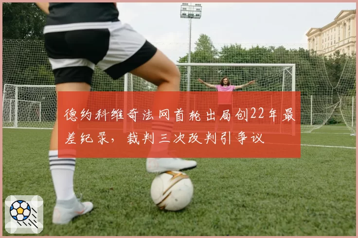 德约科维奇法网首轮出局创22年最差纪录，裁判三次改判引争议