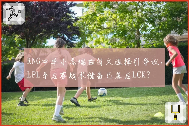 RNG中单小虎瑞兹符文选择引争议，LPL季后赛战术储备已落后LCK？