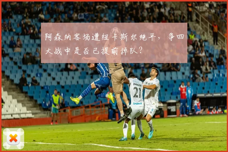 阿森纳客场遭纽卡斯尔绝平，争四大战中是否已提前掉队？
