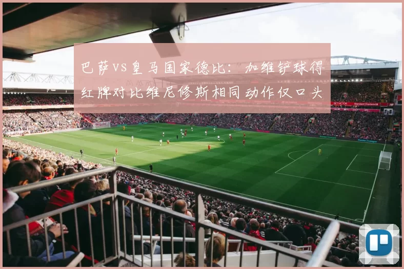 巴萨vs皇马国家德比:加维铲球得红牌对比维尼修斯相同动作仅口头警告