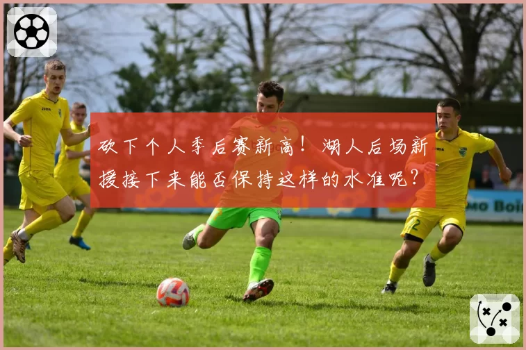 砍下个人季后赛新高！湖人后场新援接下来能否保持这样的水准呢？