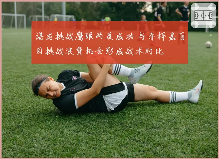 谌龙挑战鹰眼两度成功 与李梓嘉盲目挑战浪费机会形成战术对比