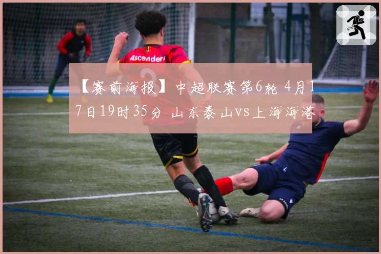 【赛前海报】中超联赛第6轮 4月17日19时35分 山东泰山vs上海海港