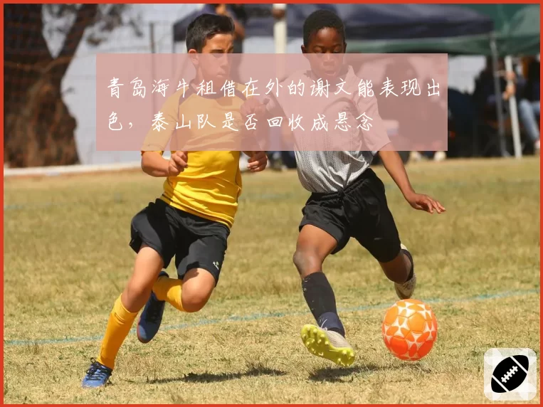 青岛海牛租借在外的谢文能表现出色,泰山队是否回收成悬念