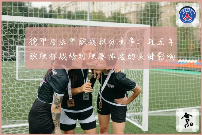 德甲与法甲欧战积分竞争:近五年欧联杯战绩对联赛排名的关键影响