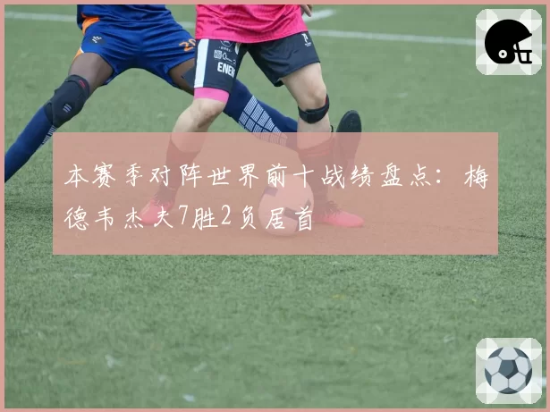 本赛季对阵世界前十战绩盘点：梅德韦杰夫7胜2负居首