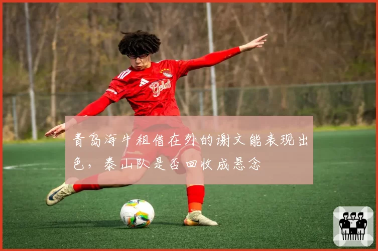 青岛海牛租借在外的谢文能表现出色,泰山队是否回收成悬念