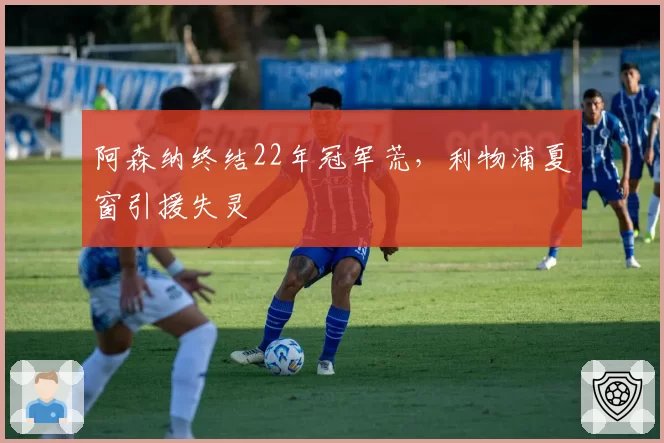 阿森纳终结22年冠军荒，利物浦夏窗引援失灵