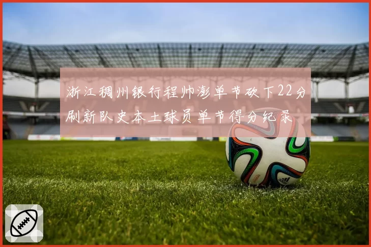 浙江稠州银行程帅澎单节砍下22分刷新队史本土球员单节得分纪录