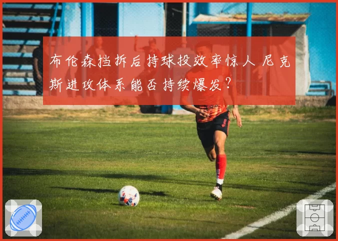 布伦森挡拆后持球投效率惊人 尼克斯进攻体系能否持续爆发?