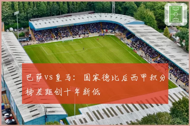 巴萨vs皇马:国家德比后西甲积分榜差距创十年新低