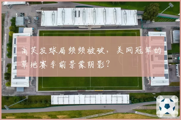 高芙发球局频频被破，美网冠军的草地赛季前景蒙阴影？